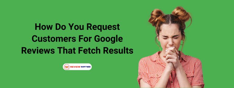 How Do You Request Customers For Google Reviews That Fetch Results